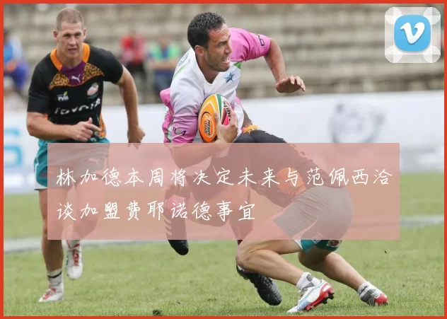林加德本周将决定未来与范佩西洽谈加盟费耶诺德事宜
