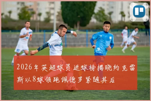 2026年英超球员进球榜揭晓约克雷斯以8球领跑佩德罗紧随其后
