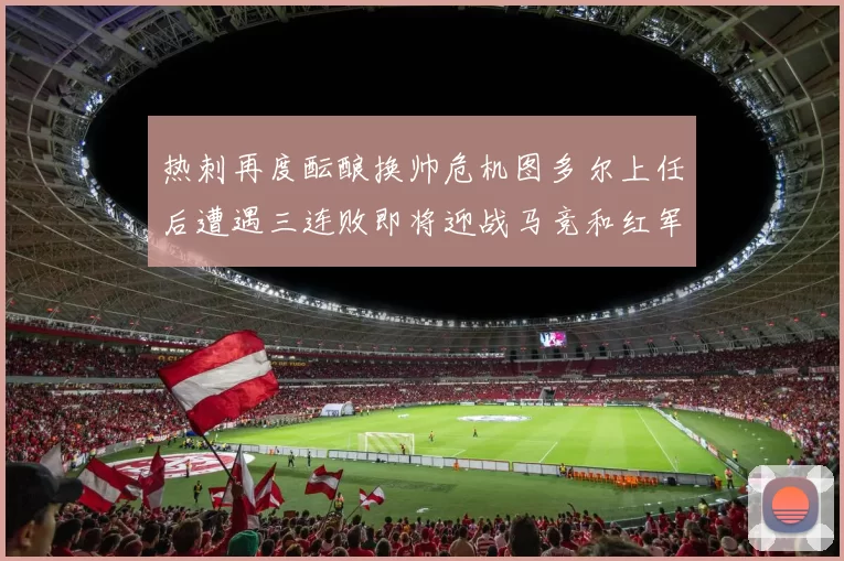 热刺再度酝酿换帅危机图多尔上任后遭遇三连败即将迎战马竞和红军