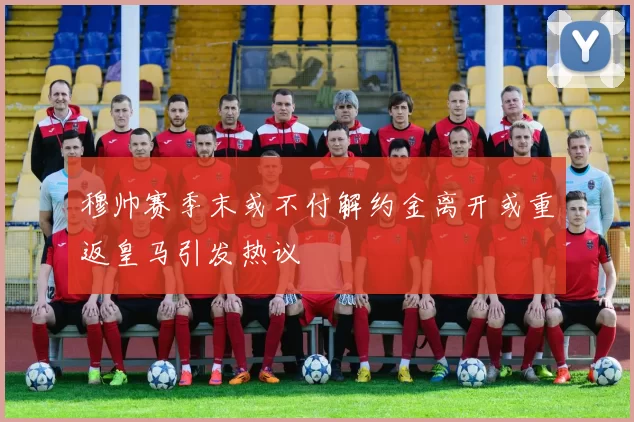 穆帅赛季末或不付解约金离开或重返皇马引发热议