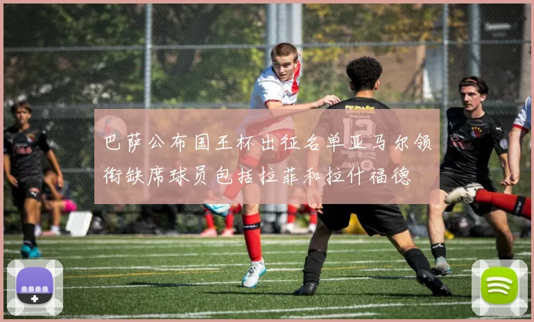 巴萨公布国王杯出征名单亚马尔领衔缺席球员包括拉菲和拉什福德