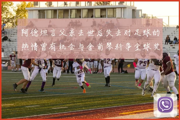 阿德坦言父亲去世后失去对足球的热情曾有机会与舍甫琴科争金球奖