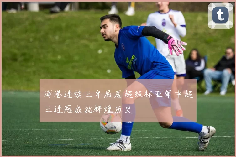 海港连续三年屈居超级杯亚军中超三连冠成就辉煌历史