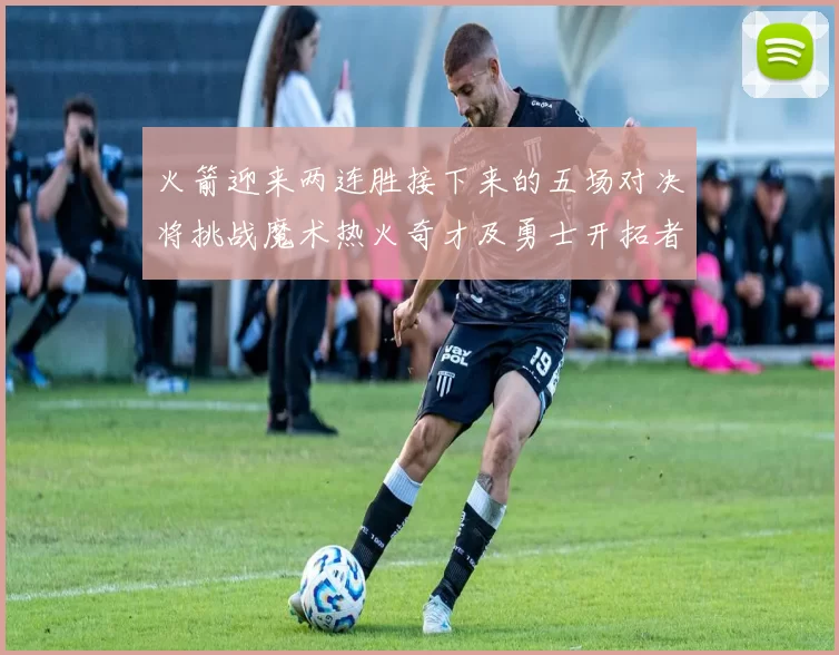 火箭迎来两连胜接下来的五场对决将挑战魔术热火奇才及勇士开拓者
