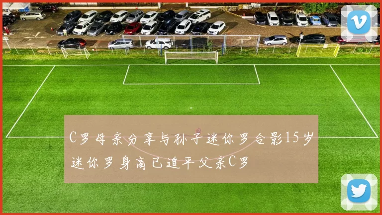 C罗母亲分享与孙子迷你罗合影15岁迷你罗身高已追平父亲C罗
