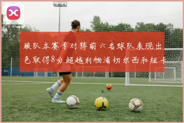 狼队本赛季对阵前六名球队表现出色取得8分超越利物浦切尔西和纽卡