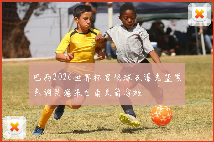 巴西2026世界杯客场球衣曝光蓝黑色调灵感来自南美箭毒蛙