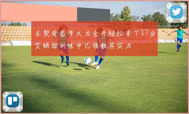 东契奇首节火力全开轻松拿下17分艾顿称训练中已领教其实力