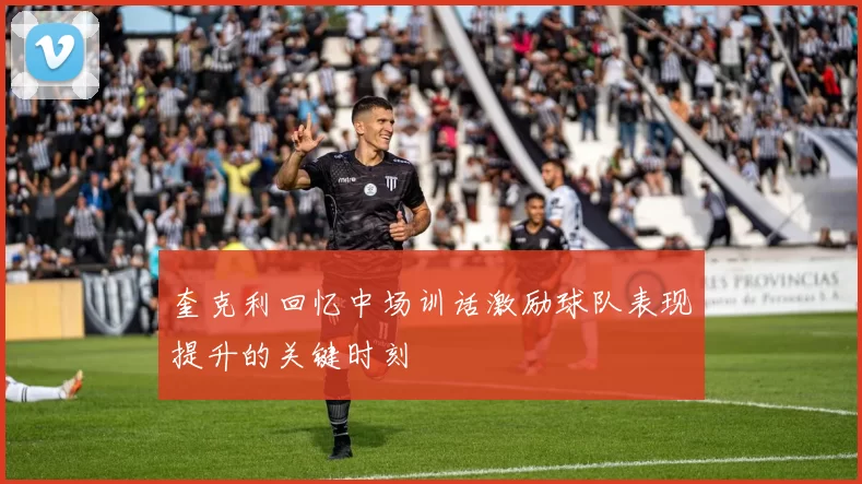 奎克利回忆中场训话激励球队表现提升的关键时刻