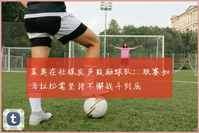 莱奥在社媒发声鼓励球队：联赛如马拉松需坚持不懈战斗到底