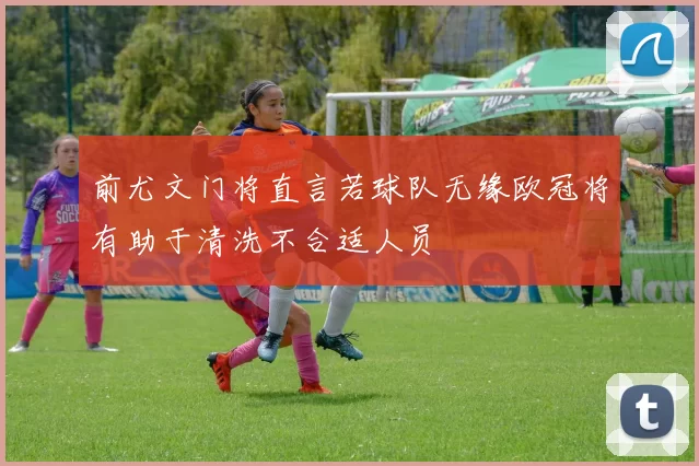 前尤文门将直言若球队无缘欧冠将有助于清洗不合适人员